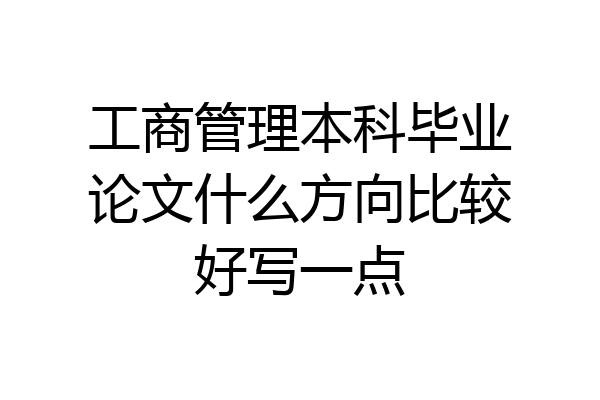 工商管理本科毕业论文什么方向比较好写一点