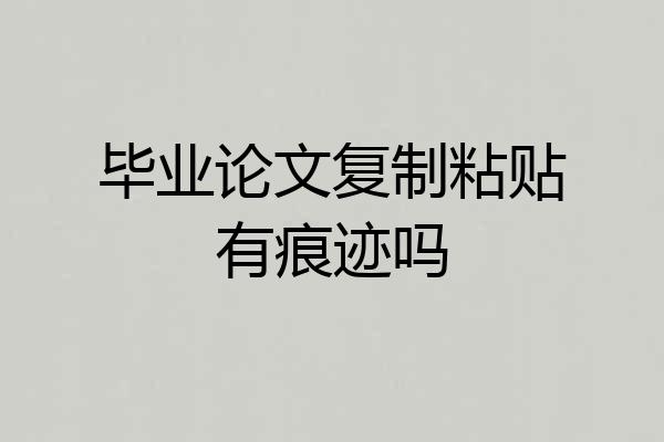 毕业论文复制粘贴有痕迹吗