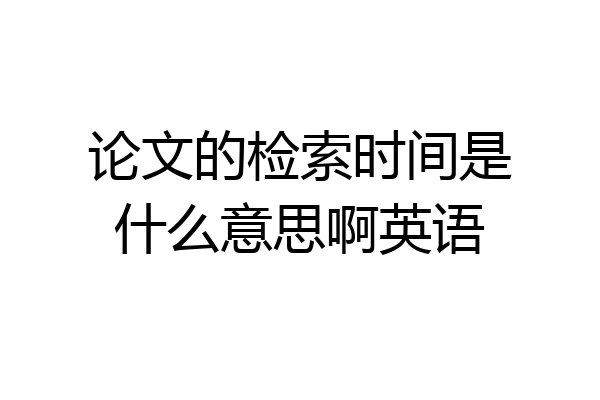 论文的检索时间是什么意思啊英语