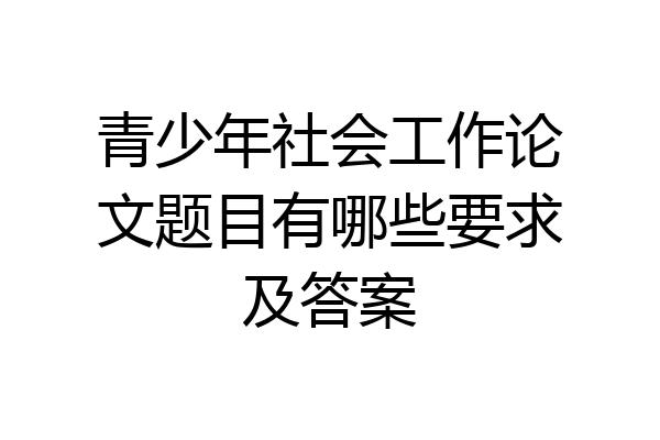 青少年社会工作论文题目有哪些要求及答案