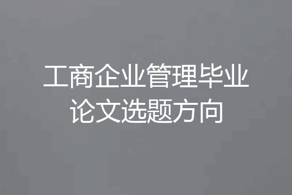工商企业管理毕业论文选题方向