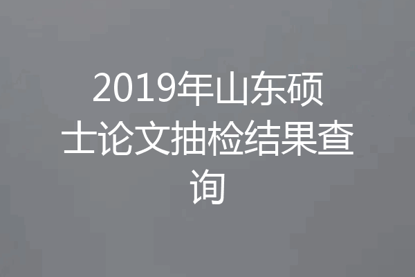 2019年山东硕士论文抽检结果查询