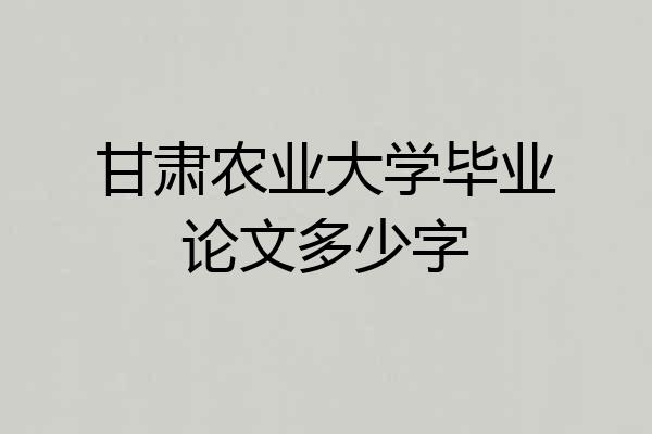 甘肃农业大学毕业论文多少字