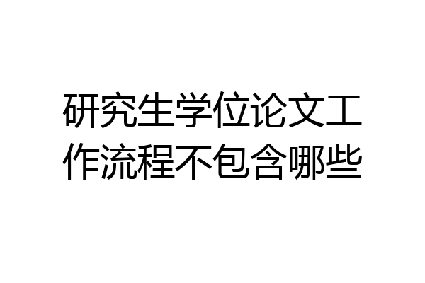 研究生学位论文工作流程不包含哪些