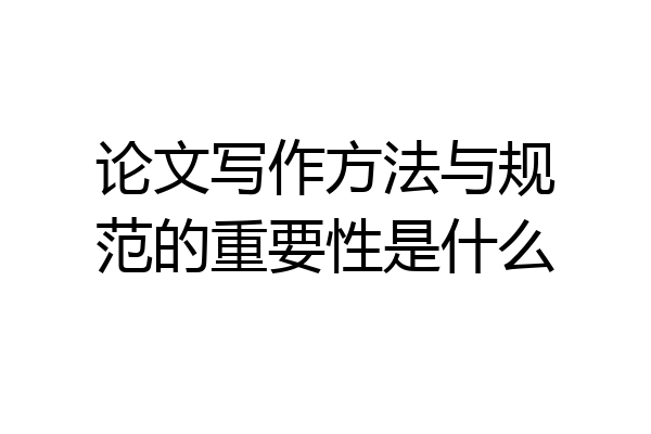 论文写作方法与规范的重要性是什么