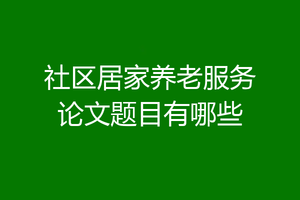 社区居家养老服务论文题目有哪些