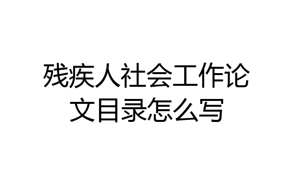 残疾人社会工作论文目录怎么写