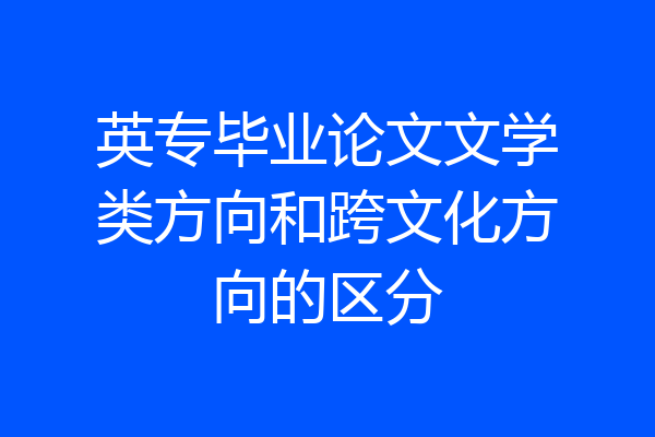 英专毕业论文文学类方向和跨文化方向的区分