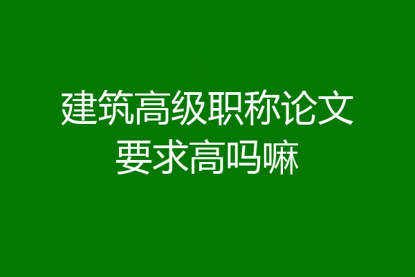 建筑高级职称论文要求高吗嘛