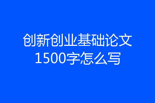 创新创业基础论文1500字怎么写