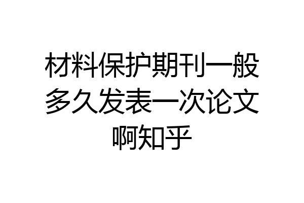 材料保护期刊一般多久发表一次论文啊知乎