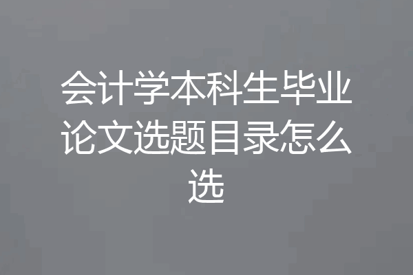 会计学本科生毕业论文选题目录怎么选