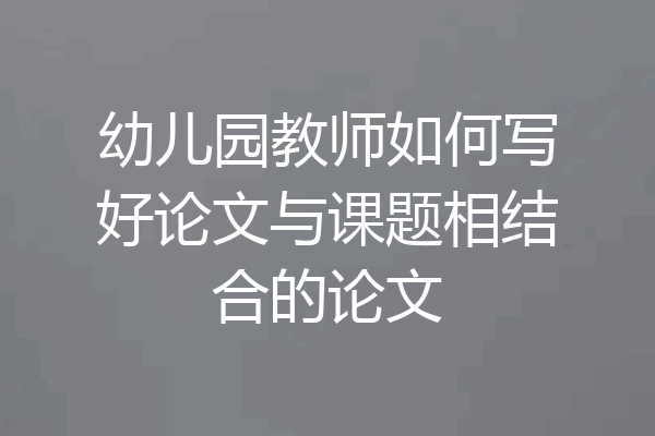 幼儿园教师如何写好论文与课题相结合的论文