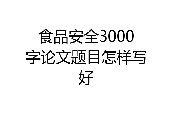 食品安全3000字论文题目怎样写好