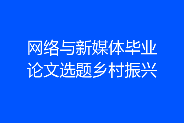 网络与新媒体毕业论文选题乡村振兴