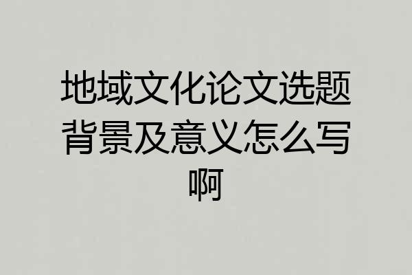 地域文化论文选题背景及意义怎么写啊