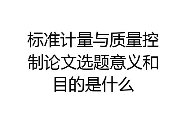 标准计量与质量控制论文选题意义和目的是什么