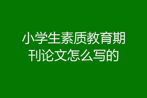 小学生素质教育期刊论文怎么写的