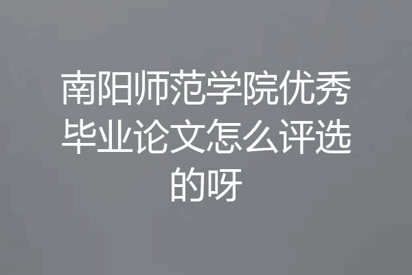 南阳师范学院优秀毕业论文怎么评选的呀