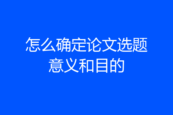 怎么确定论文选题意义和目的