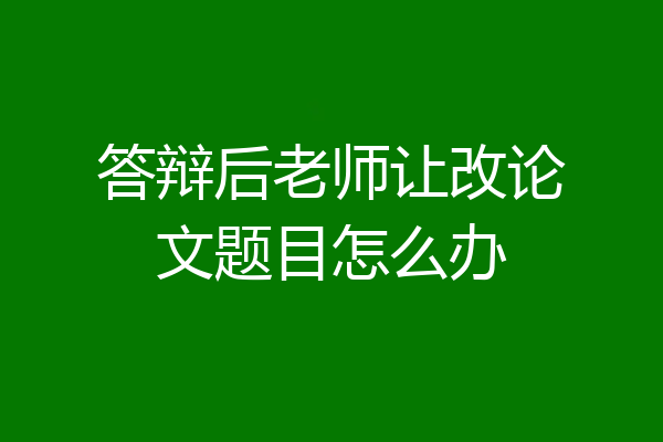 答辩后老师让改论文题目怎么办