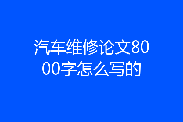 汽车维修论文8000字怎么写的