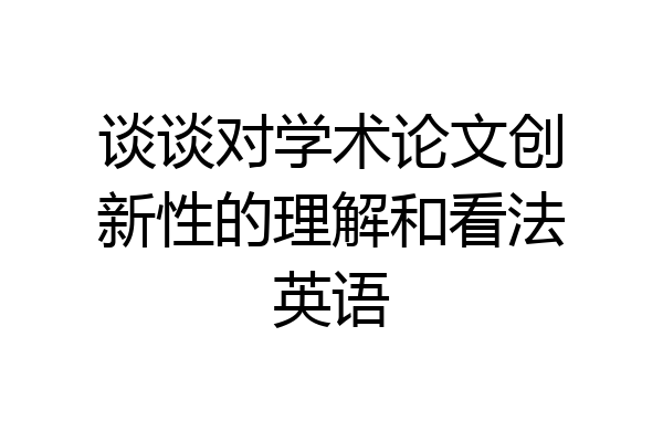 谈谈对学术论文创新性的理解和看法英语