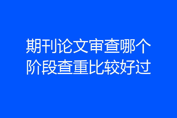 期刊论文审查哪个阶段查重比较好过