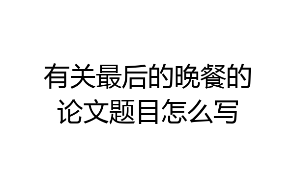 有关最后的晚餐的论文题目怎么写