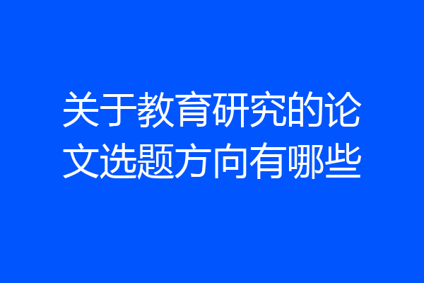 关于教育研究的论文选题方向有哪些