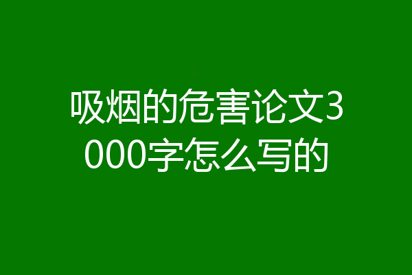 吸烟的危害论文3000字怎么写的