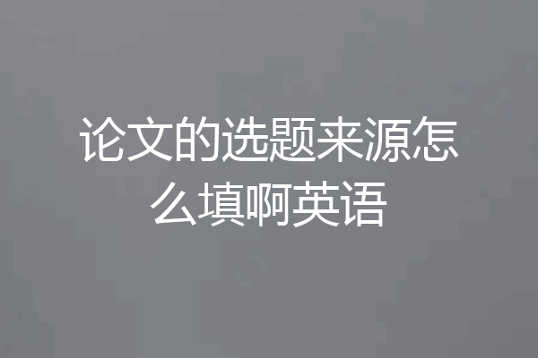 论文的选题来源怎么填啊英语