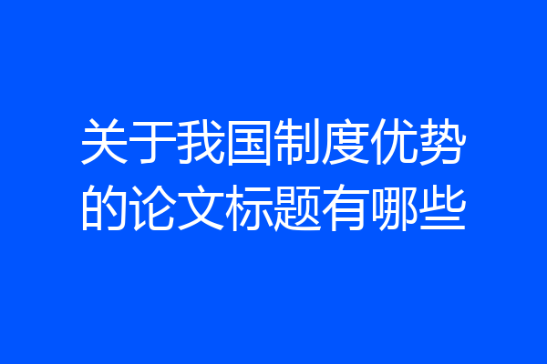 关于我国制度优势的论文标题有哪些