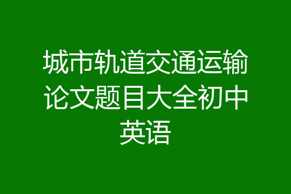 城市轨道交通运输论文题目大全初中英语