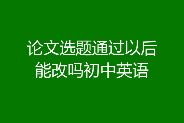 论文选题通过以后能改吗初中英语