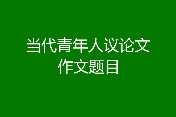 当代青年人议论文作文题目