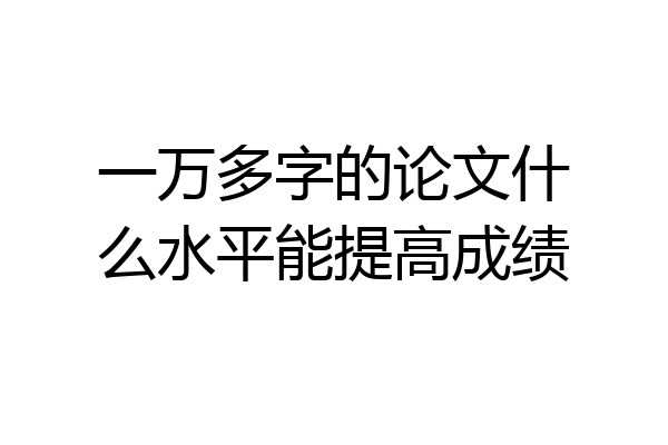 一万多字的论文什么水平能提高成绩