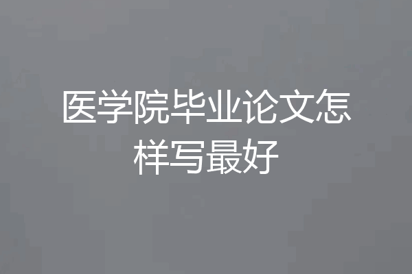医学院毕业论文怎样写最好