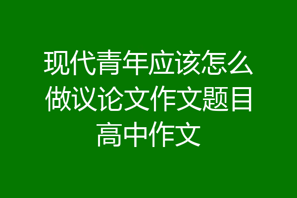 现代青年应该怎么做议论文作文题目高中作文