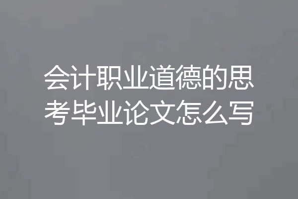 会计职业道德的思考毕业论文怎么写