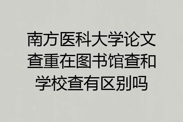 南方医科大学论文查重在图书馆查和学校查有区别吗