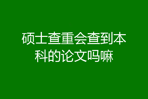 硕士查重会查到本科的论文吗嘛
