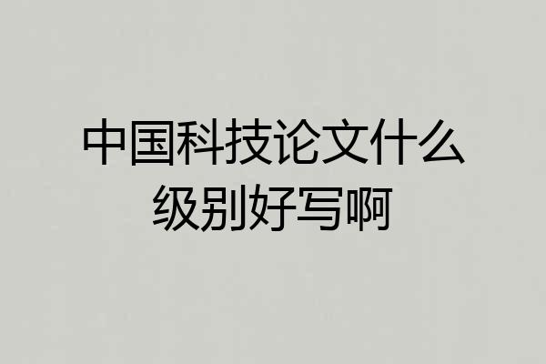 中国科技论文什么级别好写啊