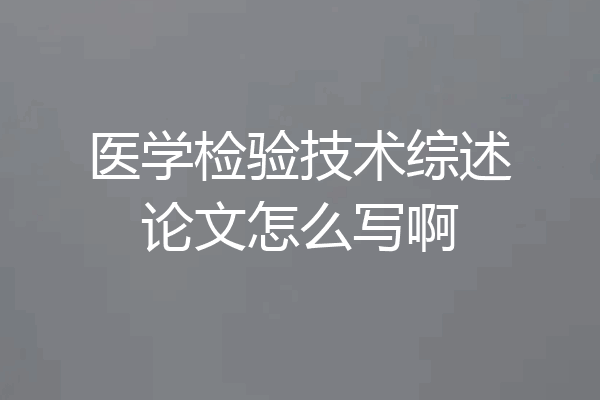 医学检验技术综述论文怎么写啊