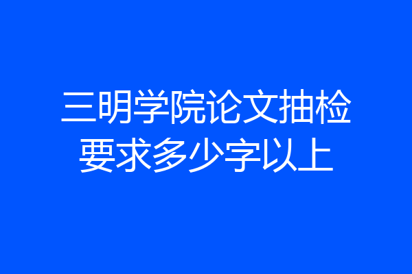 三明学院论文抽检要求多少字以上