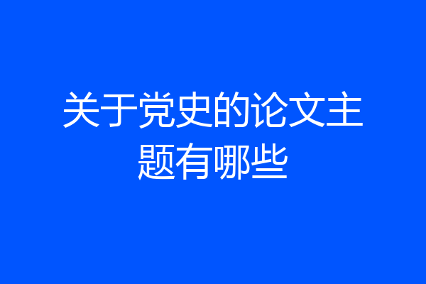关于党史的论文主题有哪些