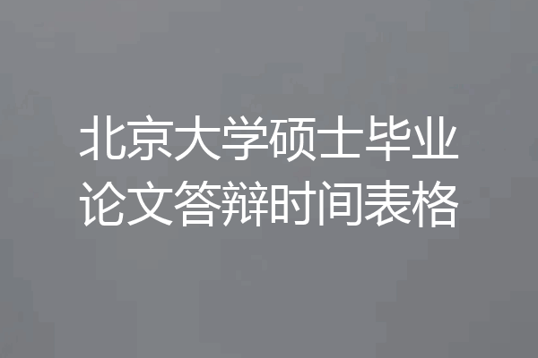 北京大学硕士毕业论文答辩时间表格