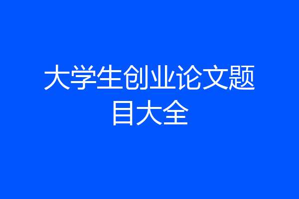 大学生创业论文题目大全