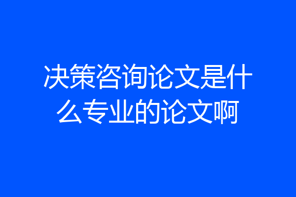 决策咨询论文是什么专业的论文啊