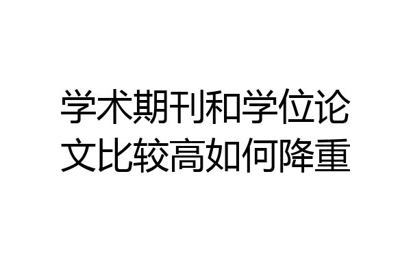 学术期刊和学位论文比较高如何降重